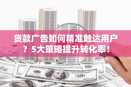 谯城贷款广告如何精准触达用户？5大策略提升转化率！