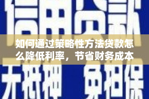 谯城如何通过策略性方法贷款怎么降低利率，节省财务成本