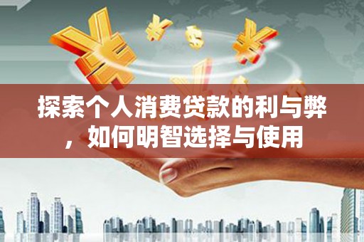 谯城探索个人消费贷款的利与弊，如何明智选择与使用