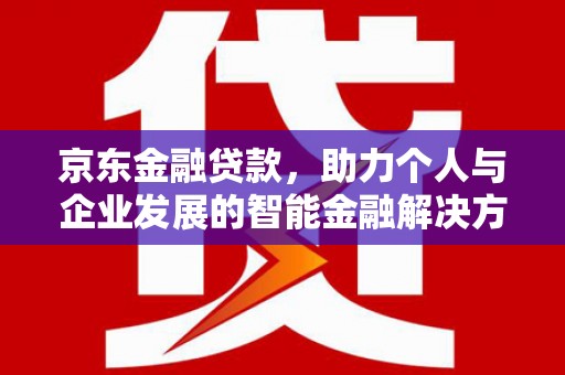 谯城京东金融贷款，助力个人与企业发展的智能金融解决方案