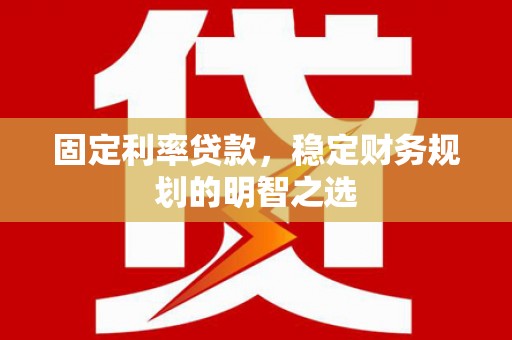 谯城固定利率贷款，稳定财务规划的明智之选