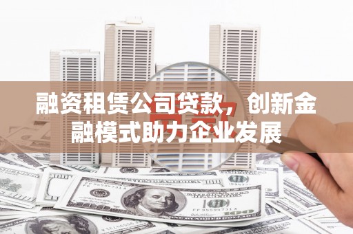 谯城融资租赁公司贷款，创新金融模式助力企业发展