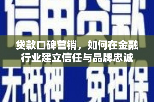 谯城贷款口碑营销，如何在金融行业建立信任与品牌忠诚