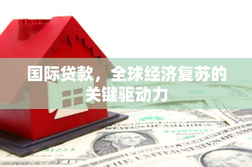 谯城国际贷款，全球经济复苏的关键驱动力