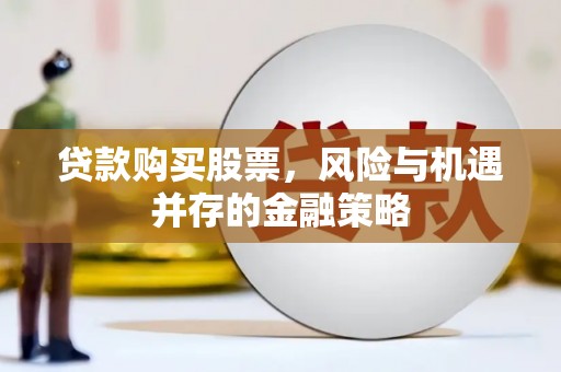 谯城贷款购买股票，风险与机遇并存的金融策略
