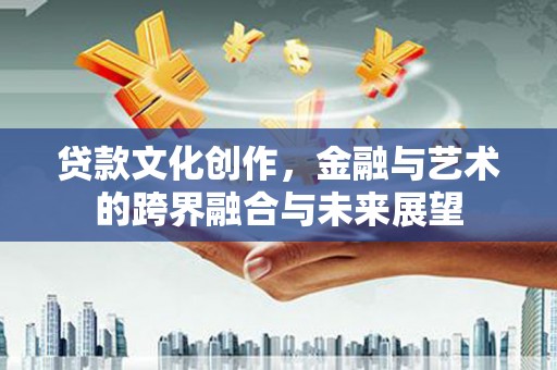 谯城贷款文化创作，金融与艺术的跨界融合与未来展望
