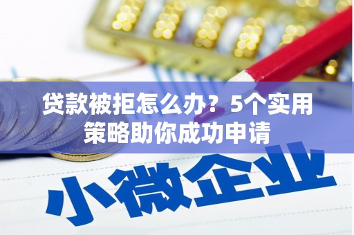 谯城贷款被拒怎么办？5个实用策略助你成功申请