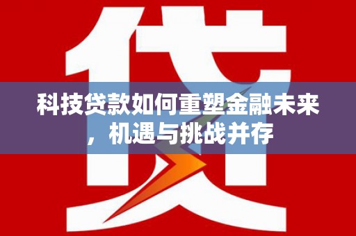 谯城科技贷款如何重塑金融未来，机遇与挑战并存
