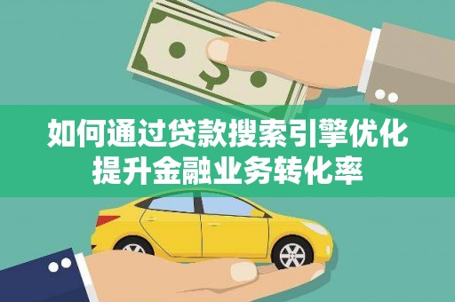 谯城如何通过贷款搜索引擎优化提升金融业务转化率