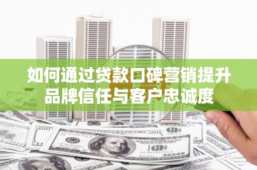 谯城如何通过贷款口碑营销提升品牌信任与客户忠诚度