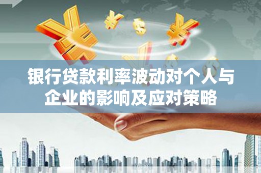 谯城银行贷款利率波动对个人与企业的影响及应对策略