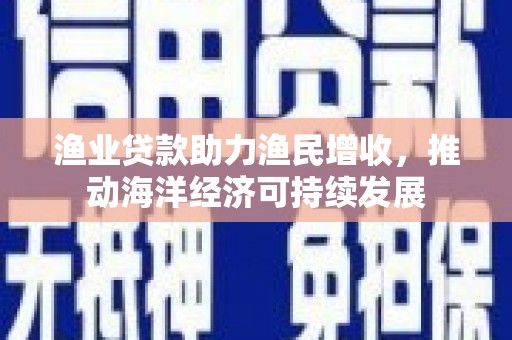 谯城渔业贷款助力渔民增收，推动海洋经济可持续发展