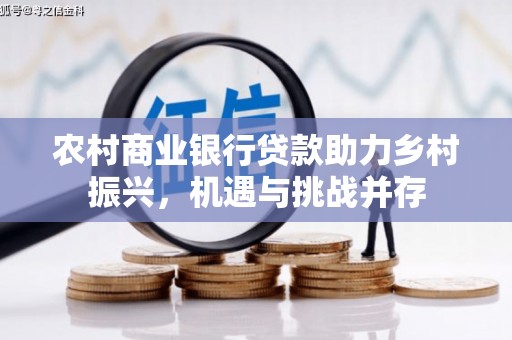 谯城农村商业银行贷款助力乡村振兴，机遇与挑战并存
