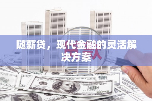 谯城随薪贷，现代金融的灵活解决方案