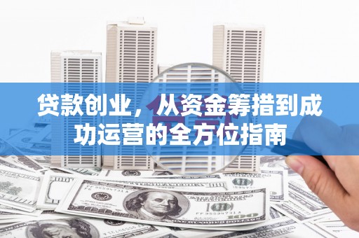 谯城贷款创业，从资金筹措到成功运营的全方位指南