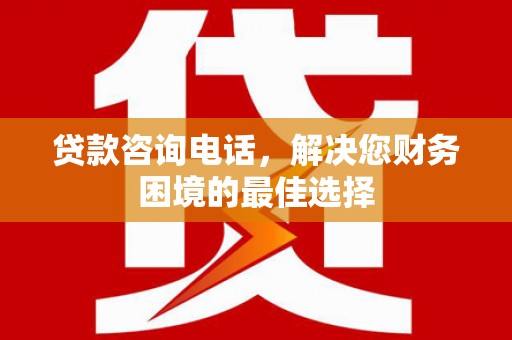 谯城贷款咨询电话，解决您财务困境的最佳选择