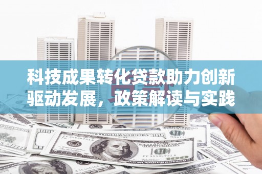 谯城科技成果转化贷款助力创新驱动发展，政策解读与实践探索
