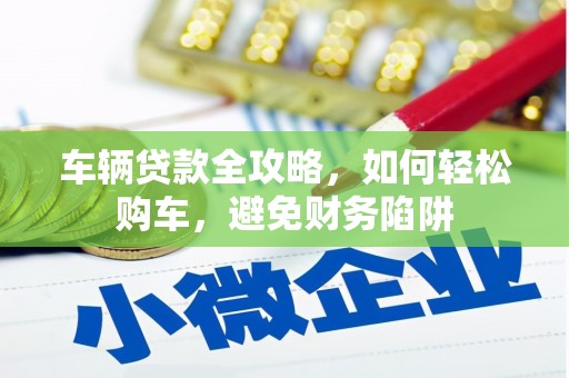 谯城车辆贷款全攻略，如何轻松购车，避免财务陷阱