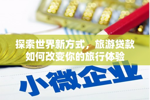 谯城探索世界新方式，旅游贷款如何改变你的旅行体验