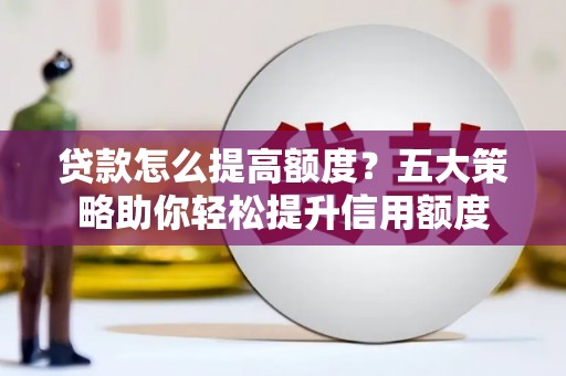 谯城贷款怎么提高额度？五大策略助你轻松提升信用额度