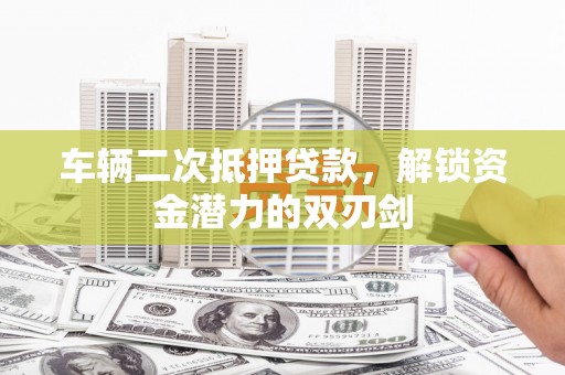 谯城车辆二次抵押贷款，解锁资金潜力的双刃剑