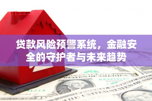 谯城贷款风险预警系统，金融安全的守护者与未来趋势