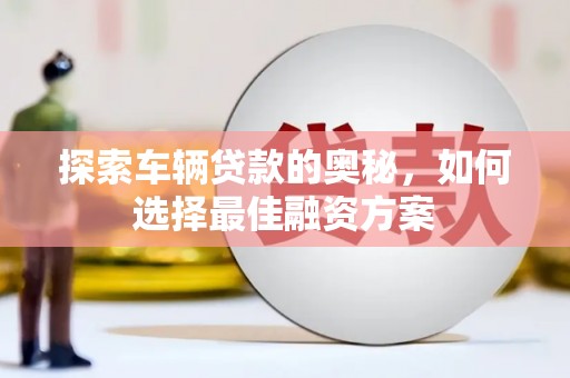 谯城探索车辆贷款的奥秘，如何选择最佳融资方案