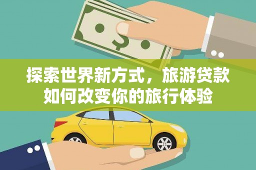 谯城探索世界新方式，旅游贷款如何改变你的旅行体验