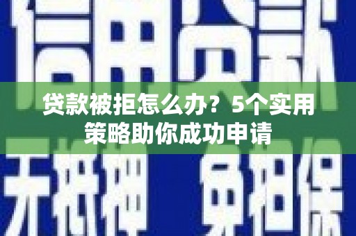 谯城贷款被拒怎么办？5个实用策略助你成功申请