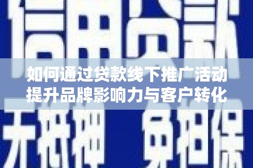 谯城如何通过贷款线下推广活动提升品牌影响力与客户转化率