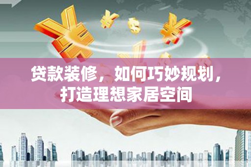 谯城贷款装修，如何巧妙规划，打造理想家居空间