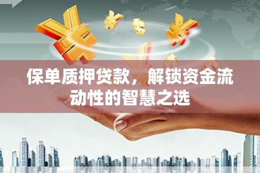 谯城保单质押贷款，解锁资金流动性的智慧之选
