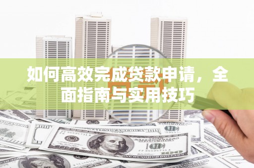 谯城如何高效完成贷款申请，全面指南与实用技巧