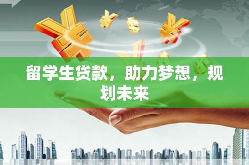 谯城留学生贷款，助力梦想，规划未来