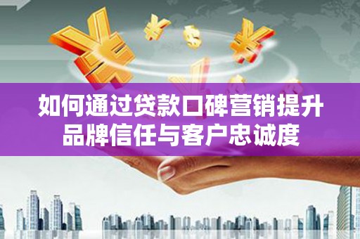 谯城如何通过贷款口碑营销提升品牌信任与客户忠诚度