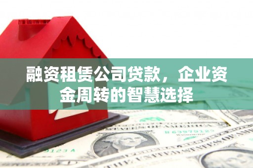 谯城融资租赁公司贷款，企业资金周转的智慧选择