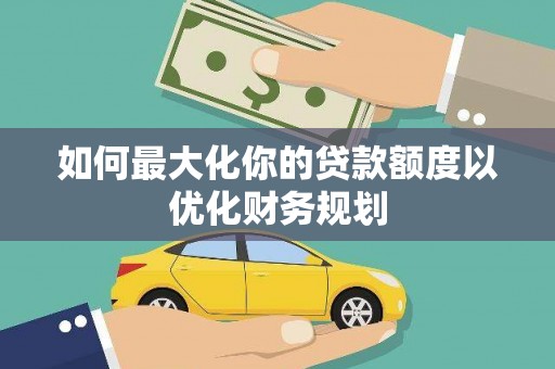 谯城如何最大化你的贷款额度以优化财务规划
