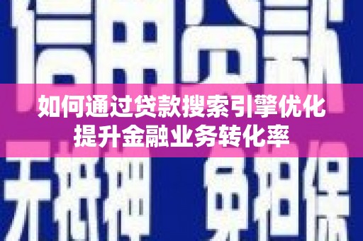 谯城如何通过贷款搜索引擎优化提升金融业务转化率