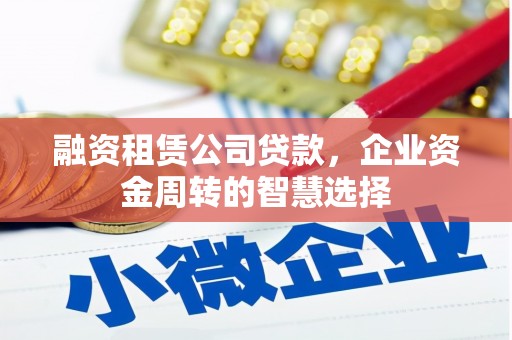 谯城融资租赁公司贷款，企业资金周转的智慧选择
