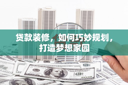 谯城贷款装修，如何巧妙规划，打造梦想家园