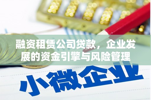 谯城融资租赁公司贷款，企业发展的资金引擎与风险管理