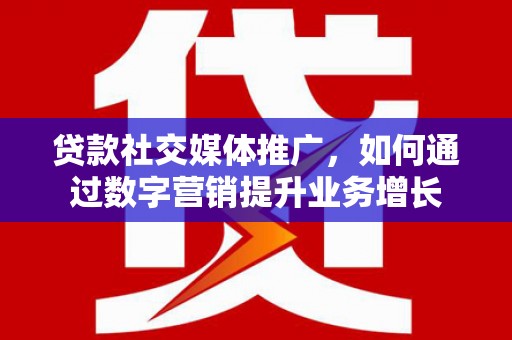 谯城贷款社交媒体推广，如何通过数字营销提升业务增长