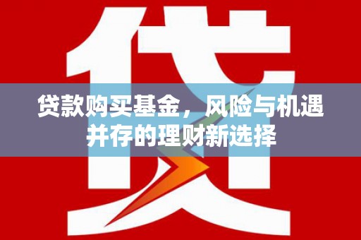 谯城贷款购买基金，风险与机遇并存的理财新选择