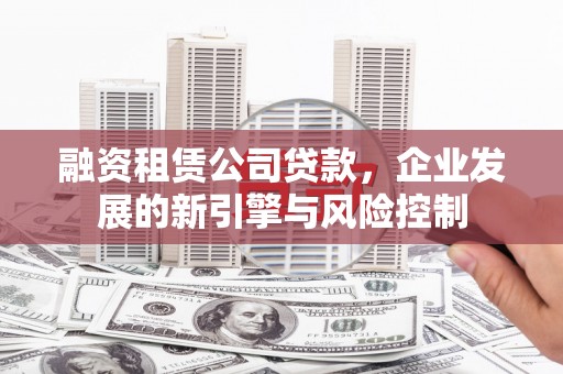 谯城融资租赁公司贷款，企业发展的新引擎与风险控制