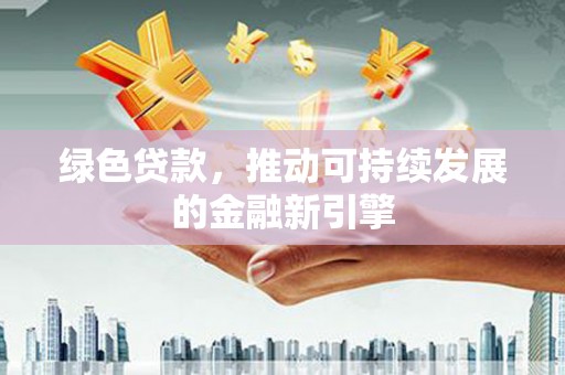 谯城绿色贷款，推动可持续发展的金融新引擎