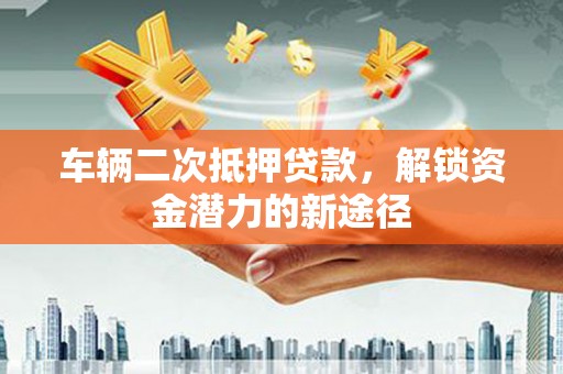谯城车辆二次抵押贷款，解锁资金潜力的新途径