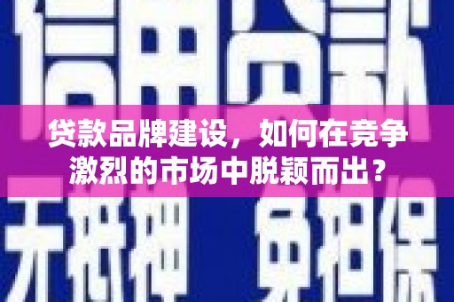 谯城贷款品牌建设，如何在竞争激烈的市场中脱颖而出？