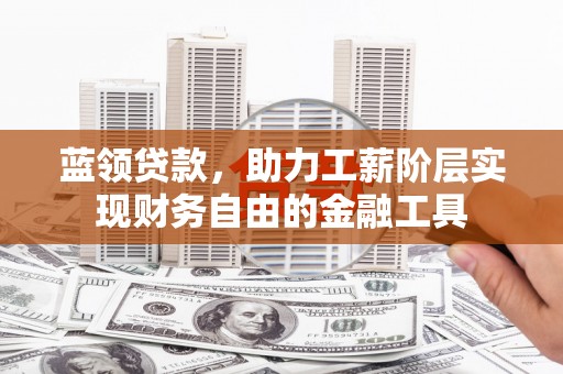 谯城蓝领贷款，助力工薪阶层实现财务自由的金融工具