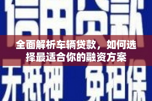 谯城全面解析车辆贷款，如何选择最适合你的融资方案