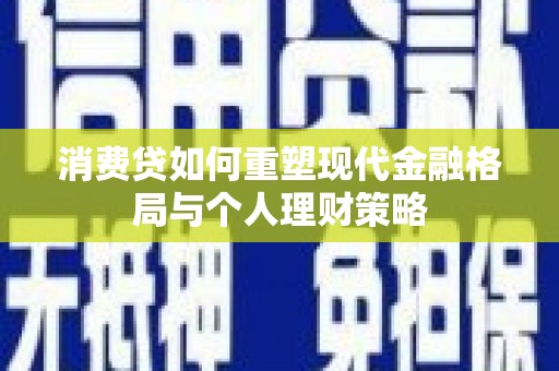 谯城消费贷如何重塑现代金融格局与个人理财策略